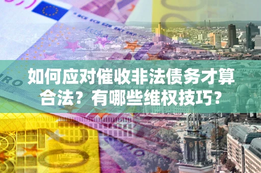 武汉如何应对催收非法债务才算合法？有哪些维权技巧？