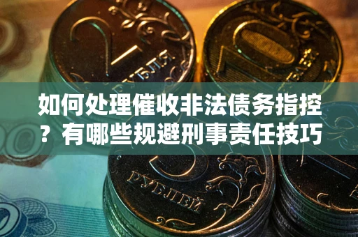武汉如何处理催收非法债务指控？有哪些规避刑事责任技巧？