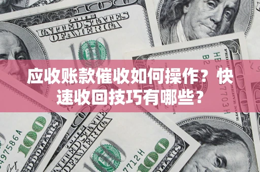 武汉应收账款催收如何操作？快速收回技巧有哪些？