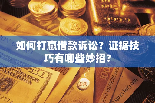 武汉如何打赢借款诉讼？证据技巧有哪些妙招？