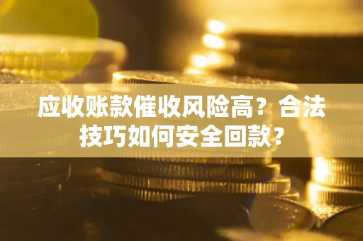 武汉应收账款催收风险高？合法技巧如何安全回款？