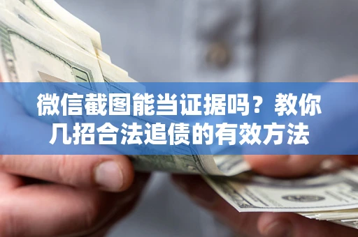 武汉微信截图能当证据吗？教你几招合法追债的有效方法