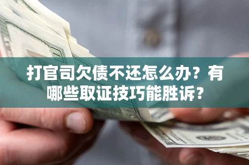 武汉打官司欠债不还怎么办？有哪些取证技巧能胜诉？