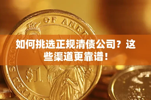 武汉如何挑选正规清债公司？这些渠道更靠谱！