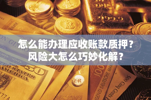 武汉怎么能办理应收账款质押？风险大怎么巧妙化解？