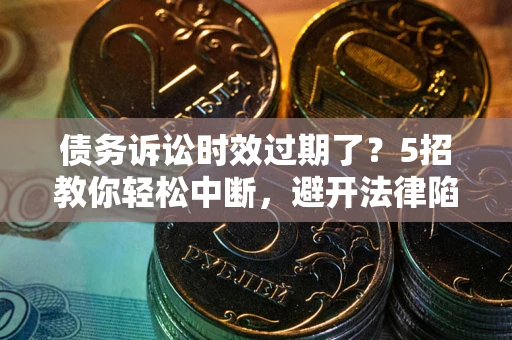 武汉债务诉讼时效过期了？5招教你轻松中断，避开法律陷阱！