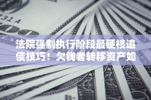 武汉法院强制执行阶段最硬核追债技巧！欠钱者转移资产如何破解？